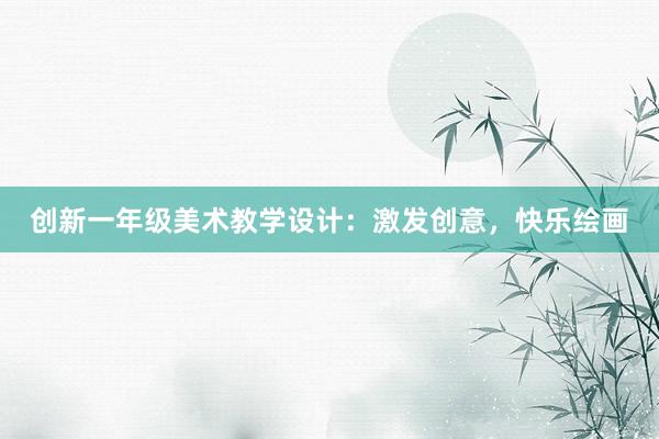 创新一年级美术教学设计：激发创意，快乐绘画